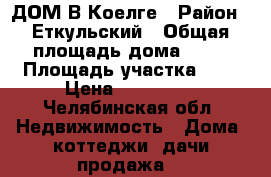 ДОМ В Коелге › Район ­ Еткульский › Общая площадь дома ­ 60 › Площадь участка ­ 4 › Цена ­ 900 000 - Челябинская обл. Недвижимость » Дома, коттеджи, дачи продажа   
